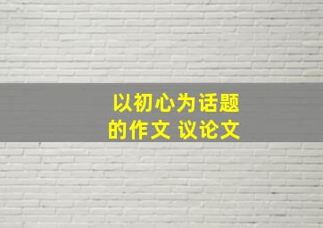 以初心为话题的作文 议论文